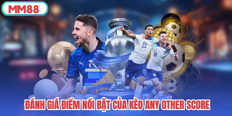 Đánh giá điểm nổi bật của kèo Any Other Score