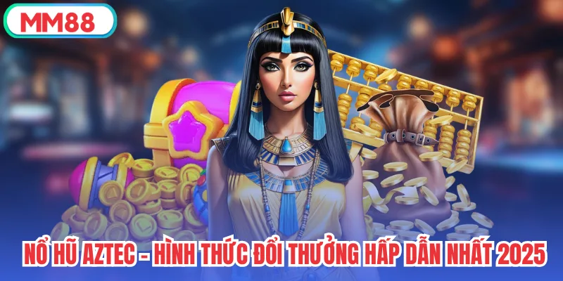 Nổ Hũ Aztec - Hình Thức Đổi Thưởng Hấp Dẫn Nhất 2025