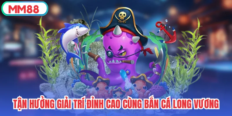 Tận hưởng giải trí đỉnh cao cùng Bắn Cá Long Vương